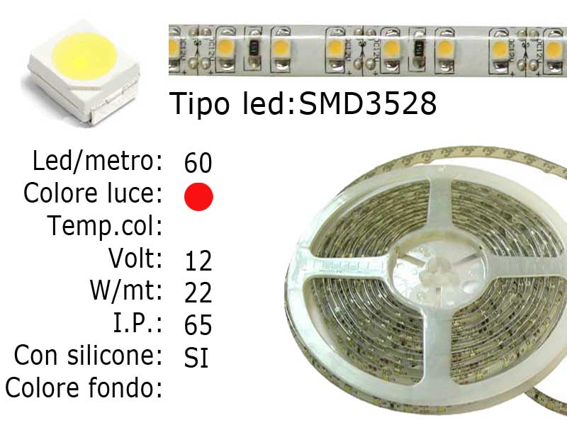 STRISCIA FLESSIBILE SILICONATA IP65  LED ROSSO 12V frazionabile ogni 5 cm (3 led), con adesivo, 60 LED per metro.- Voltaggio 12V- Colore luce LED:ROSSO- Numero di LED SMD Per Bobina: 300 SMD, Tagliabile Ogni 3 SMD- Tipo di LED: SMD 3528- Lunghezza di Bobina LED :5 metri- Larghezza Bobina :8mm- Spessore Bobina : 2mm -Con Silicone Superficie e con Biadesivi 3M Preinstallato- Semi-Impermeabile- Potenza di Consumo: Circa 20W Watt/Volt/Angolo: 60LED=4W   12V     Colore led: Rosso